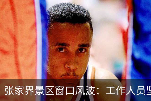 张家界景区窗口风波：工作人员坚持按规矩办事，闹事留学生游客却被领导当祖宗供了起来